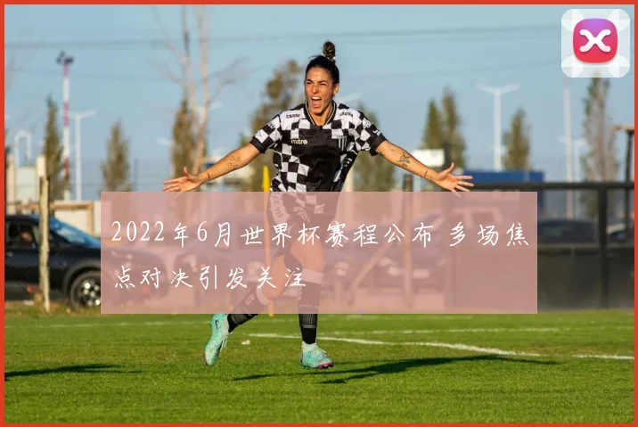 2022年6月世界杯赛程公布 多场焦点对决引发关注