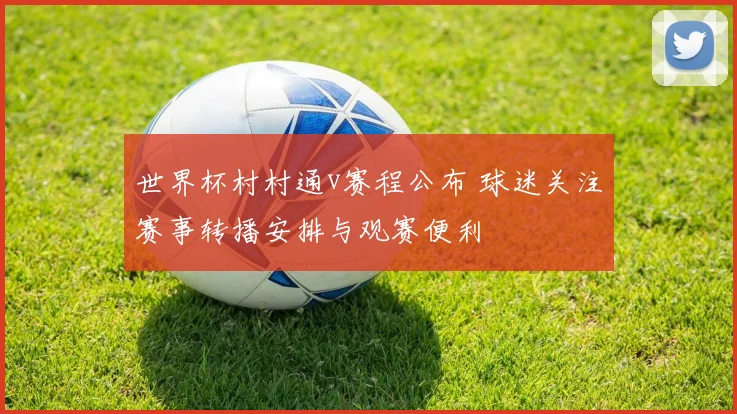 世界杯村村通v赛程公布 球迷关注赛事转播安排与观赛便利