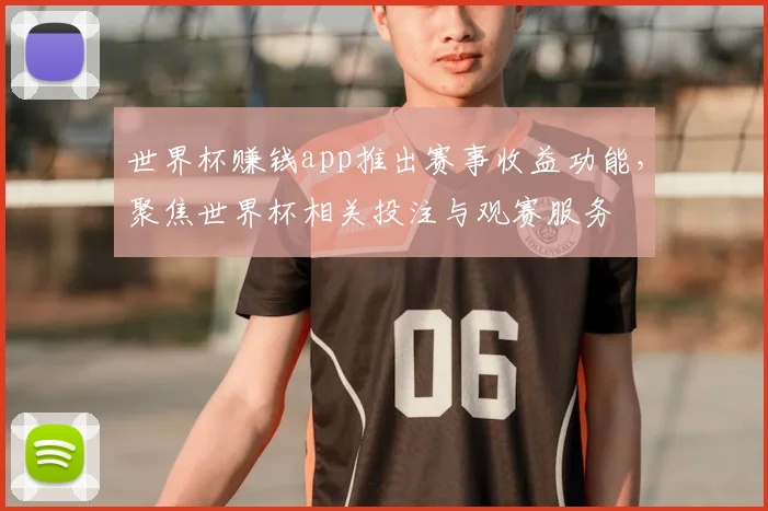 世界杯赚钱app推出赛事收益功能，聚焦世界杯相关投注与观赛服务