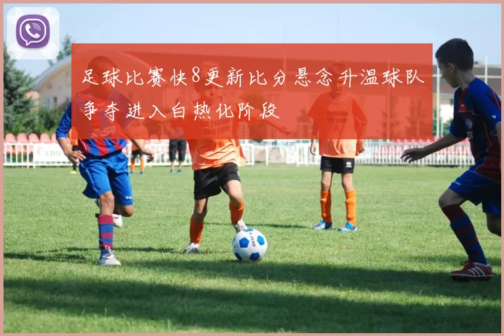足球比赛快8更新比分悬念升温球队争夺进入白热化阶段