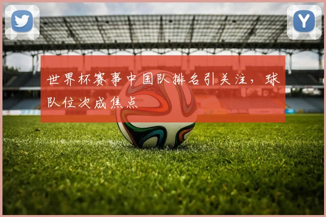 世界杯赛事中国队排名引关注，球队位次成焦点