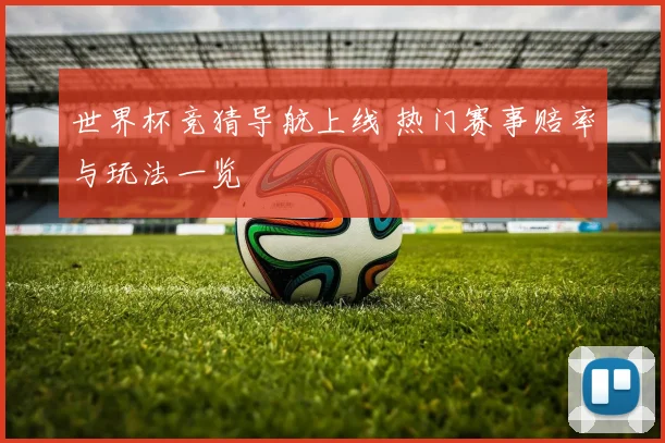 世界杯竞猜导航上线 热门赛事赔率与玩法一览