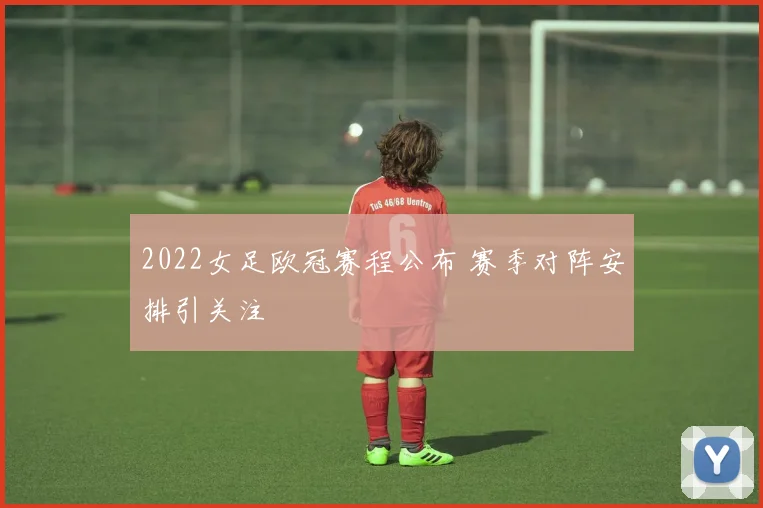 2022女足欧冠赛程公布 赛季对阵安排引关注
