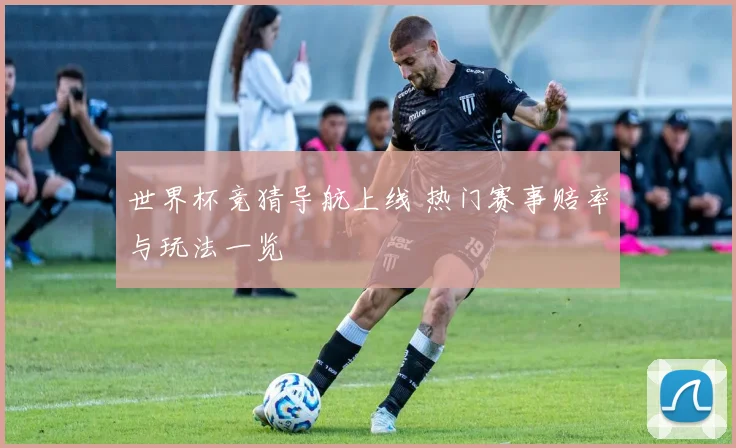 世界杯竞猜导航上线 热门赛事赔率与玩法一览