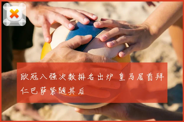 欧冠八强次数排名出炉 皇马居首拜仁巴萨紧随其后