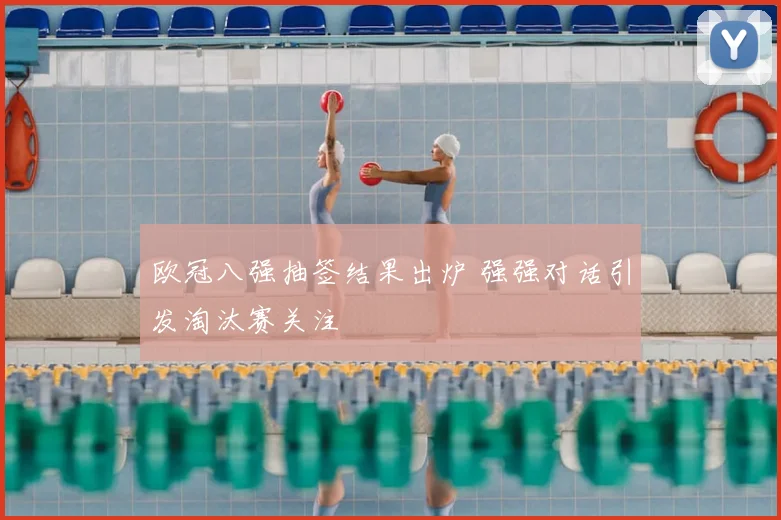 欧冠八强抽签结果出炉 强强对话引发淘汰赛关注