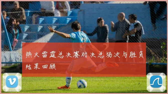 热火雷霆总决赛对决总场次与胜负结果回顾