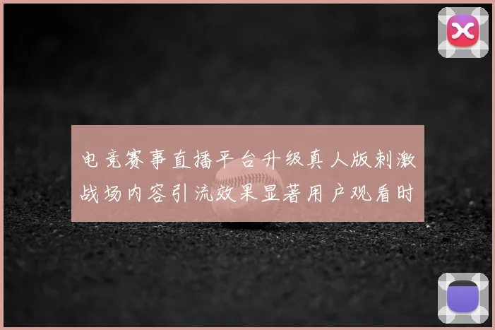 电竞赛事直播平台升级真人版刺激战场内容引流效果显著用户观看时长提升
