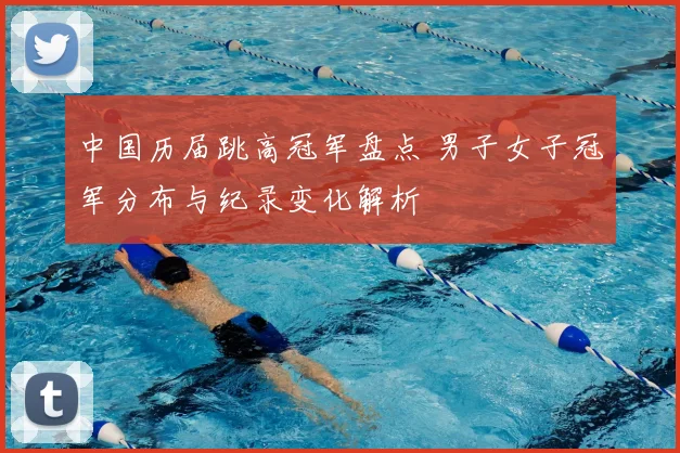 中国历届跳高冠军盘点 男子女子冠军分布与纪录变化解析