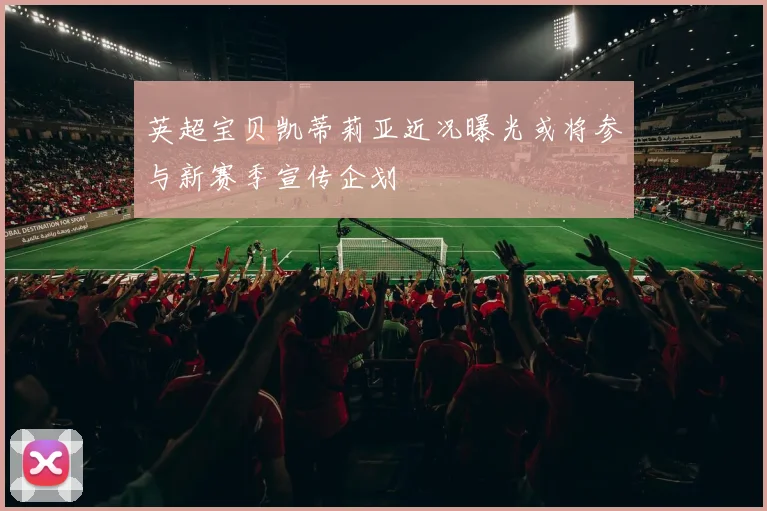 英超宝贝凯蒂莉亚近况曝光或将参与新赛季宣传企划