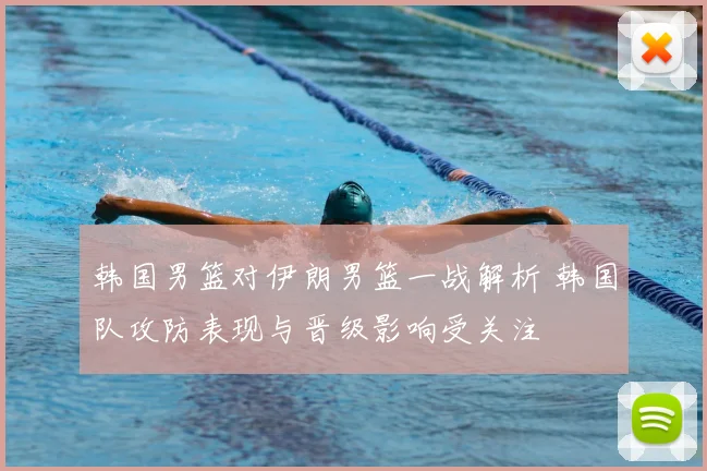 韩国男篮对伊朗男篮一战解析 韩国队攻防表现与晋级影响受关注