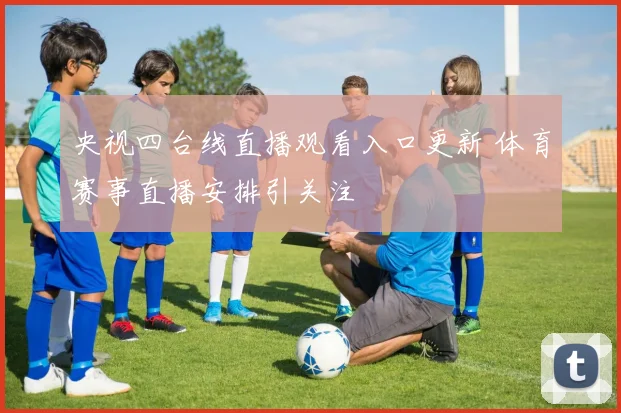 央视四台线直播观看入口更新 体育赛事直播安排引关注