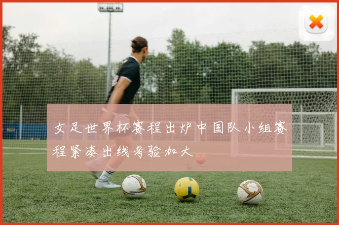 女足世界杯赛程出炉中国队小组赛程紧凑出线考验加大