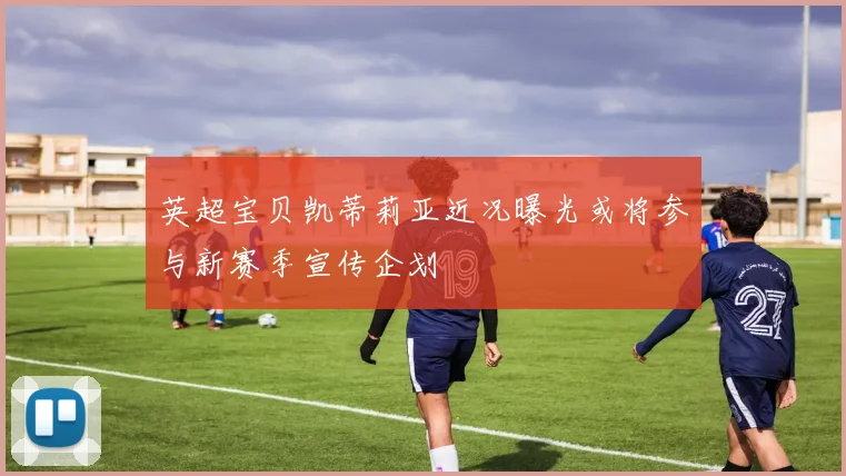 英超宝贝凯蒂莉亚近况曝光或将参与新赛季宣传企划