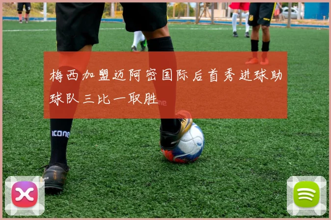 梅西加盟迈阿密国际后首秀进球助球队三比一取胜