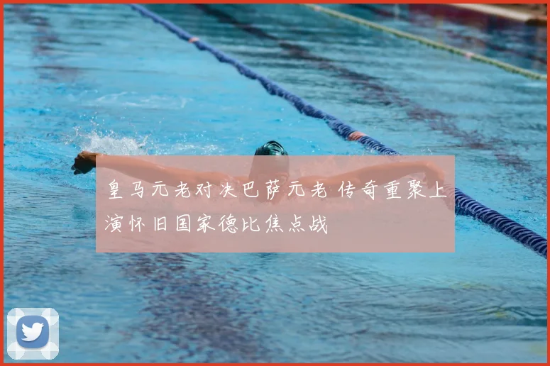 皇马元老对决巴萨元老 传奇重聚上演怀旧国家德比焦点战