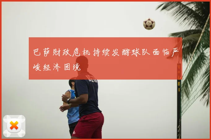 巴萨财政危机持续发酵球队面临严峻经济困境