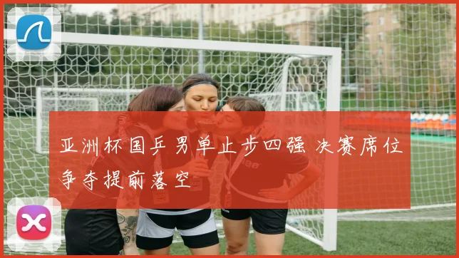亚洲杯国乒男单止步四强 决赛席位争夺提前落空