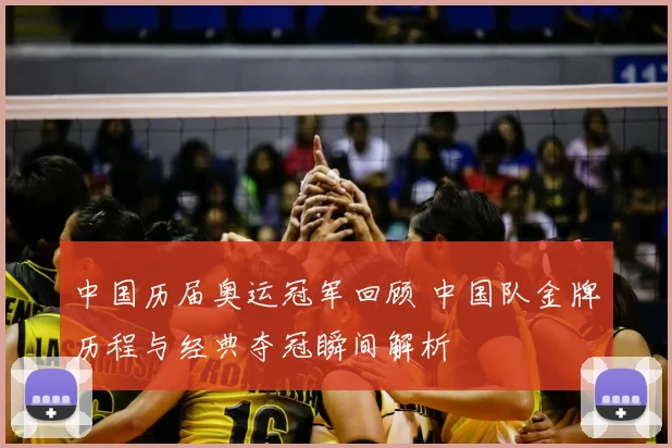 中国历届奥运冠军回顾 中国队金牌历程与经典夺冠瞬间解析