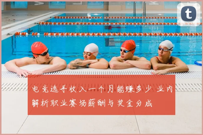 电竞选手收入一个月能赚多少 业内解析职业赛场薪酬与奖金分成