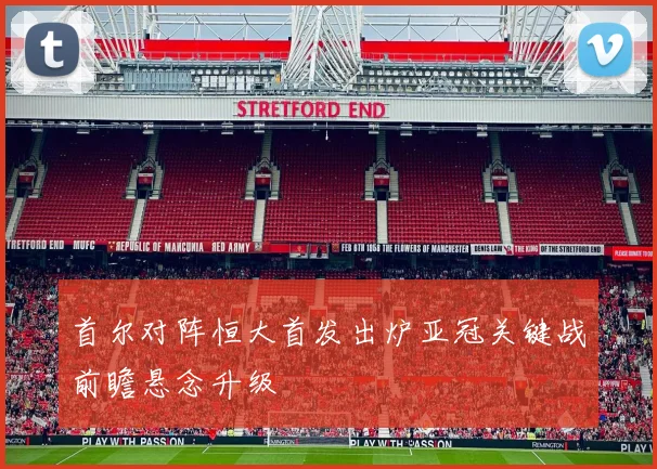 首尔对阵恒大首发出炉亚冠关键战前瞻悬念升级