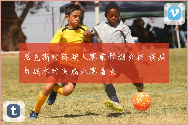 尼克斯对阵湖人赛前预测分析 伤病与战术对决成比赛看点