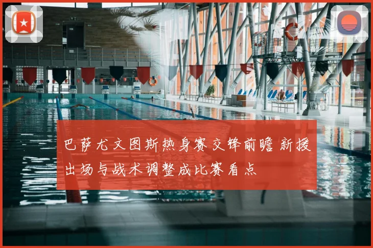 巴萨尤文图斯热身赛交锋前瞻 新援出场与战术调整成比赛看点