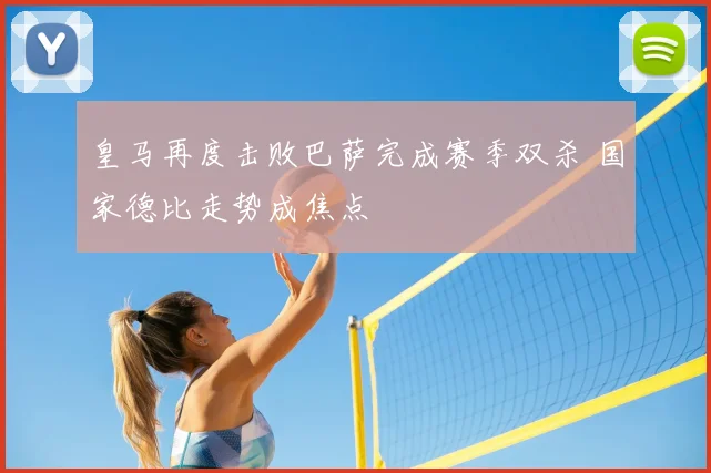 皇马再度击败巴萨完成赛季双杀 国家德比走势成焦点