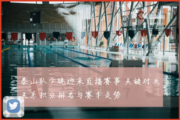 泰山队今晚迎来直播赛事 关键对决关系积分排名与赛季走势
