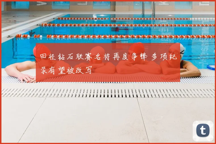 田径钻石联赛名将再度争锋 多项纪录有望被改写