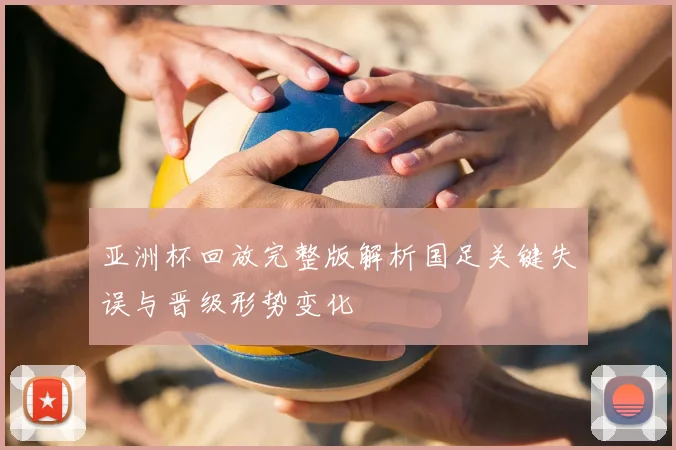 亚洲杯回放完整版解析国足关键失误与晋级形势变化