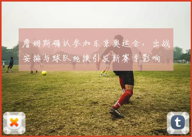 詹姆斯确认参加东京奥运会，出战安排与球队轮换引发新赛季影响