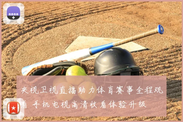 央视卫视直播助力体育赛事全程观看 手机电视高清收看体验升级