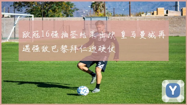 欧冠16强抽签结果出炉 皇马曼城再遇强敌巴黎拜仁迎硬仗