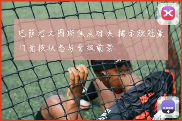 巴萨尤文图斯焦点对决 揭示欧冠豪门竞技状态与晋级前景