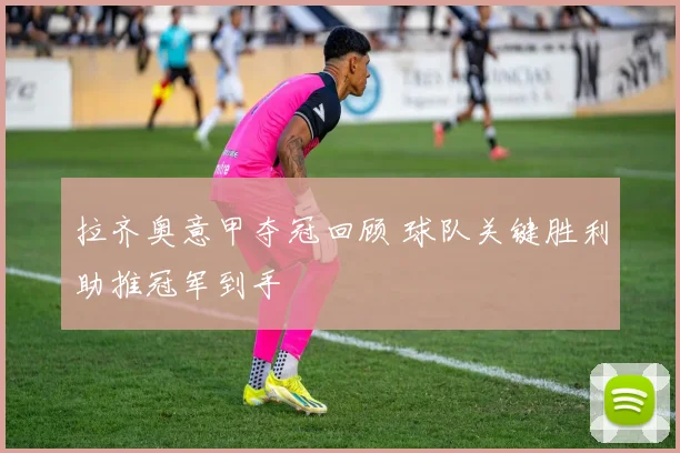 拉齐奥意甲夺冠回顾 球队关键胜利助推冠军到手