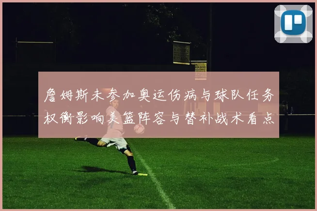 詹姆斯未参加奥运伤病与球队任务权衡影响美篮阵容与替补战术看点
