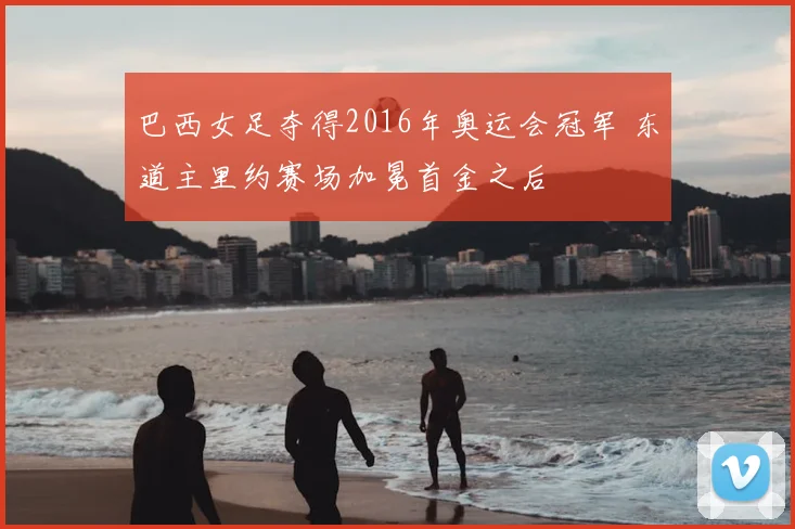 巴西女足夺得2016年奥运会冠军 东道主里约赛场加冕首金之后