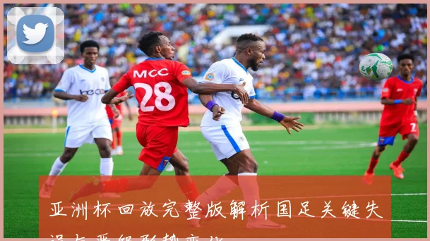 亚洲杯回放完整版解析国足关键失误与晋级形势变化