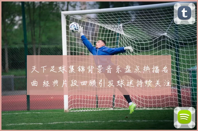 天下足球集锦背景音乐盘点热播名曲 经典片段回顾引发球迷持续关注