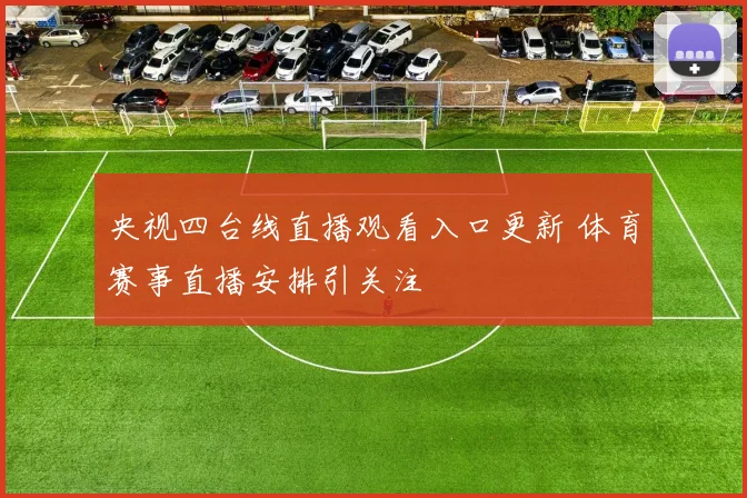 央视四台线直播观看入口更新 体育赛事直播安排引关注