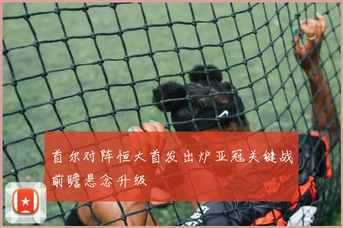 首尔对阵恒大首发出炉亚冠关键战前瞻悬念升级