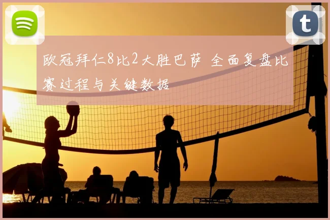 欧冠拜仁8比2大胜巴萨 全面复盘比赛过程与关键数据